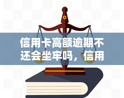 信用卡高额逾期不还会坐牢吗，信用卡高额逾期未还是否会导致坐牢？