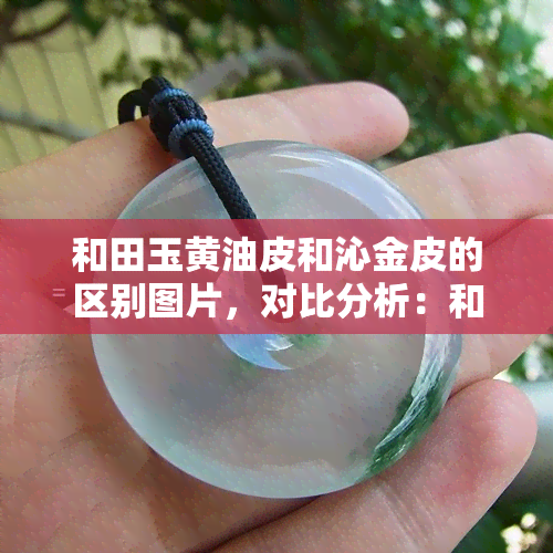 和田玉黄油皮和沁金皮的区别图片，对比分析：和田玉黄油皮与沁金皮的视觉差异