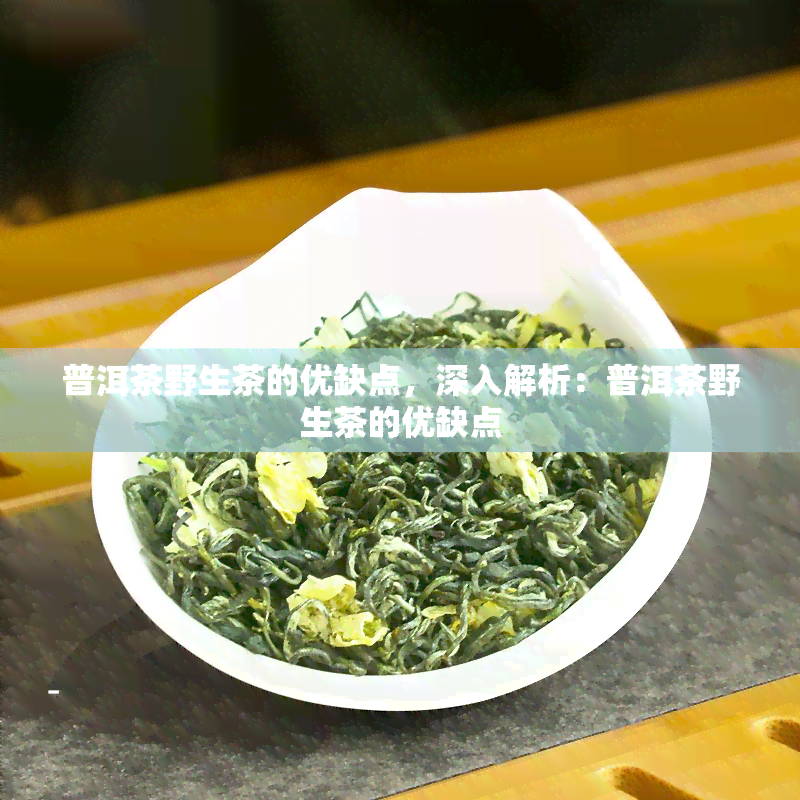 普洱茶野生茶的优缺点，深入解析：普洱茶野生茶的优缺点