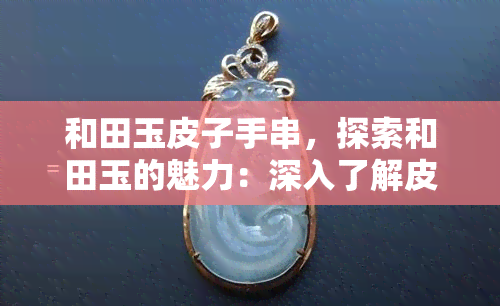 和田玉皮子手串，探索和田玉的魅力：深入了解皮子手串的制作工艺与历史文化