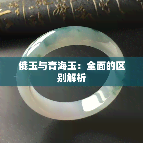 俄玉与青海玉：全面的区别解析