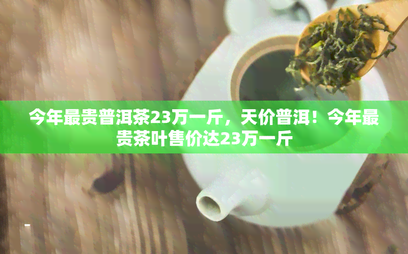 今年最贵普洱茶23万一斤，天价普洱！今年最贵茶叶售价达23万一斤