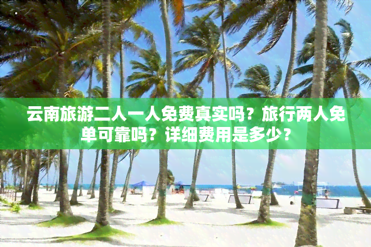 云南旅游二人一人免费真实吗？旅行两人免单可靠吗？详细费用是多少？