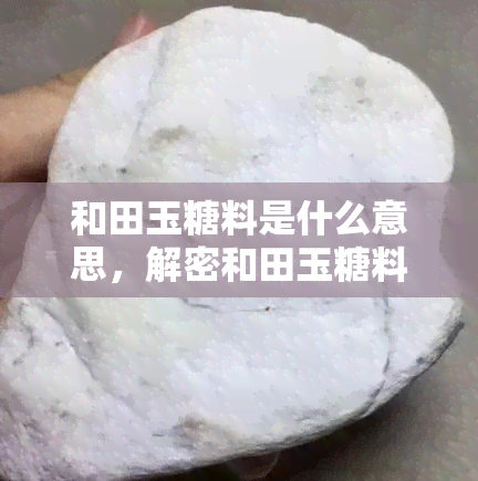 和田玉糖料是什么意思，解密和田玉糖料：一种独特的玉石品种及其特点