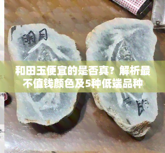 和田玉便宜的是否真？解析最不值钱颜色及5种低端品种