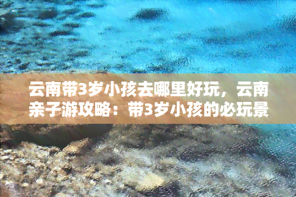 云南带3岁小孩去哪里好玩，云南亲子游攻略：带3岁小孩的必玩景点推荐