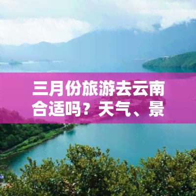 三月份旅游去云南合适吗？天气、景色都适宜，是更佳旅行季节之一。