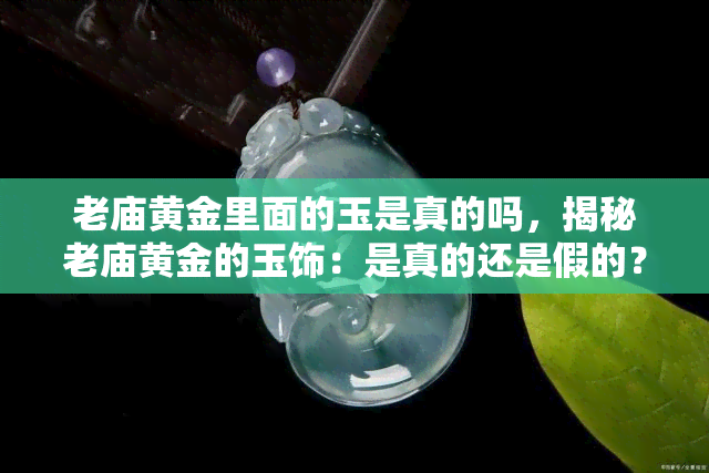 老庙黄金里面的玉是真的吗，揭秘老庙黄金的玉饰：是真的还是假的？