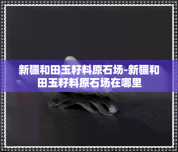 新疆和田玉籽料原石场-新疆和田玉籽料原石场在哪里