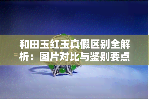 和田玉红玉真假区别全解析：图片对比与鉴别要点