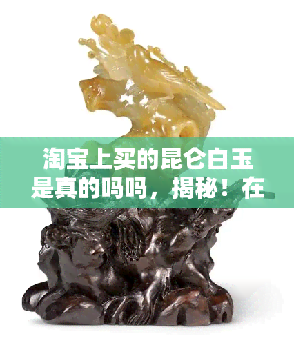 淘宝上买的昆仑白玉是真的吗吗，揭秘！在淘买的昆仑白玉是否真的？