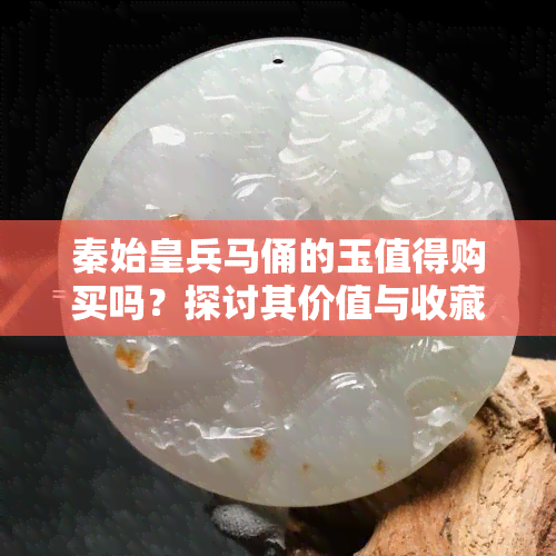 秦始皇兵马俑的玉值得购买吗？探讨其价值与收藏前景