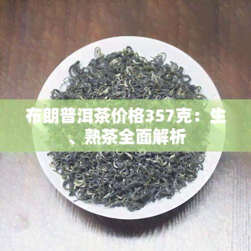 布朗普洱茶价格357克：生、熟茶全面解析