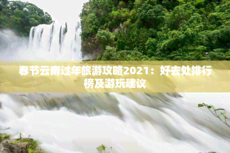 春节云南过年旅游攻略2021：好去处排行榜及游玩建议