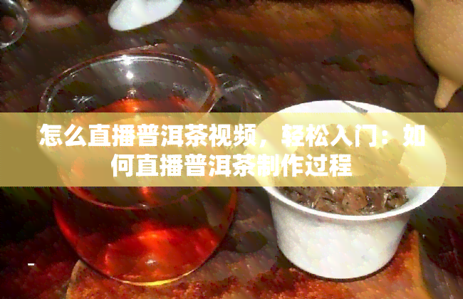 怎么直播普洱茶视频，轻松入门：如何直播普洱茶制作过程