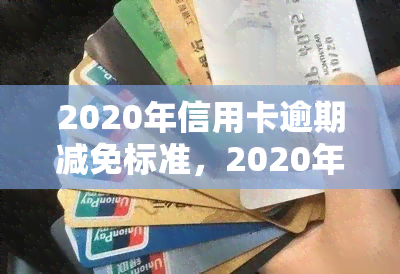 2020年信用卡逾期减免标准，2020年信用卡逾期减免标准公布，持卡人权益得到保障