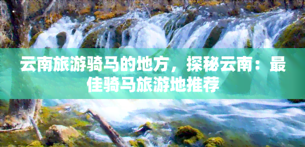 云南旅游骑马的地方，探秘云南：更佳骑马旅游地推荐