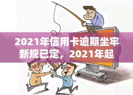 2021年信用卡逾期坐牢新规已定，2021年起，信用卡逾期将面临牢狱之灾！新规已经确定