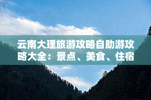 云南大理旅游攻略自助游攻略大全：景点、美食、住宿推荐及路线图