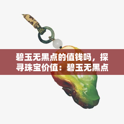 碧玉无黑点的值钱吗，探寻珠宝价值：碧玉无黑点是否真的值钱？