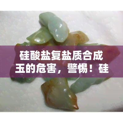 硅酸盐复盐质合成玉的危害，警惕！硅酸盐复盐质合成玉可能带来的危害