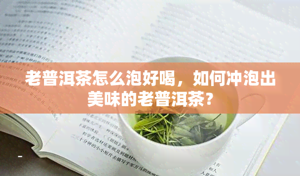 老普洱茶怎么泡好喝，如何冲泡出美味的老普洱茶？