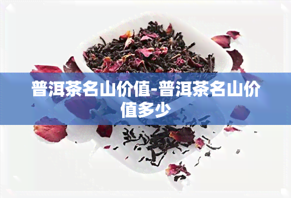 普洱茶名山价值-普洱茶名山价值多少