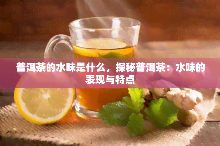 普洱茶的水味是什么，探秘普洱茶：水味的表现与特点