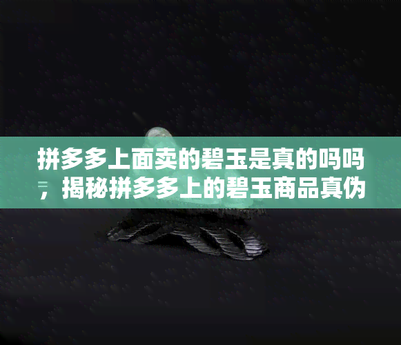 拼多多上面卖的碧玉是真的吗吗，揭秘拼多多上的碧玉商品真伪：你购买的是真的吗？