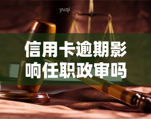 信用卡逾期影响任职政审吗，信用卡逾期是否会影响政治审查结果？