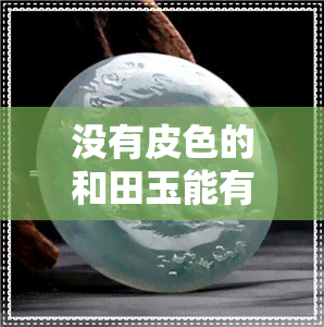 没有皮色的和田玉能有籽料吗-没有皮色的和田玉能有籽料吗图片