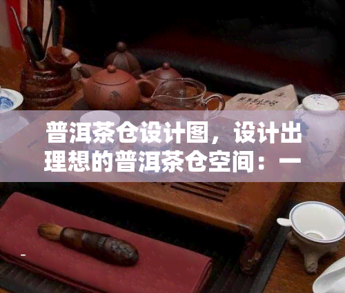 普洱茶仓设计图，设计出理想的普洱茶仓空间：一份详尽的仓设计图