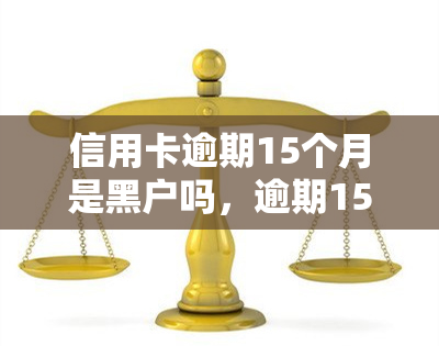 信用卡逾期15个月是黑户吗，逾期15个月的信用卡会导致成为黑户吗？