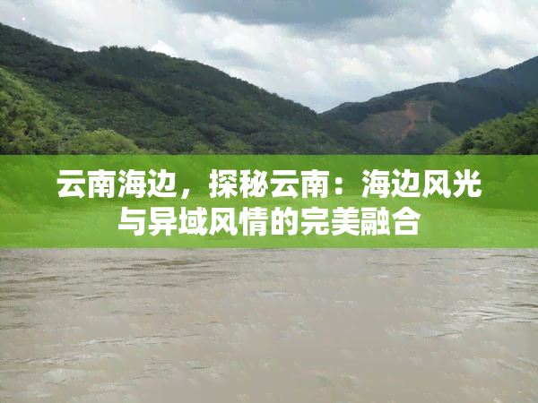 云南海边，探秘云南：海边风光与异域风情的完美融合