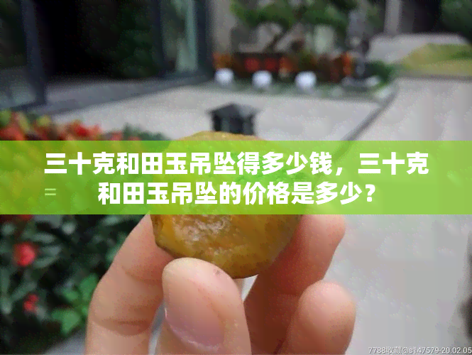 三十克和田玉吊坠得多少钱，三十克和田玉吊坠的价格是多少？