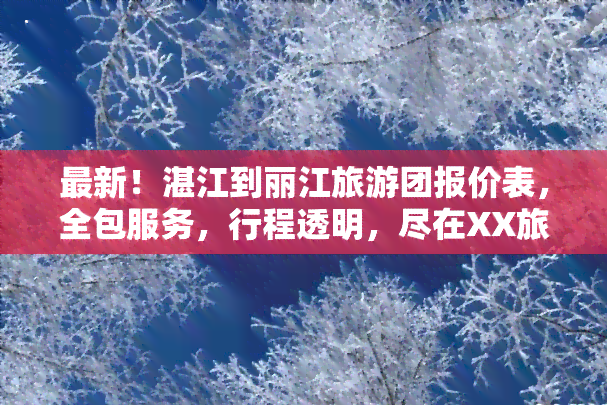 最新！湛江到丽江旅游团报价表，全包服务，行程透明，尽在XX旅行社！