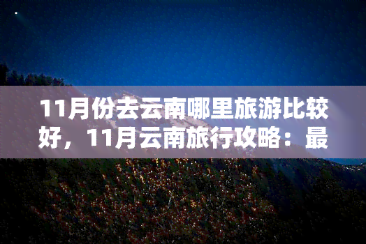 11月份去云南哪里旅游比较好，11月云南旅行攻略：更佳旅游地点推荐