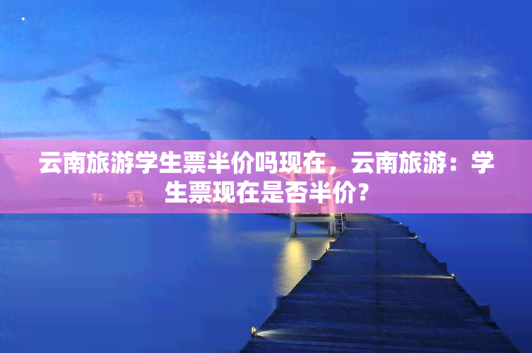 云南旅游学生票半价吗现在，云南旅游：学生票现在是否半价？