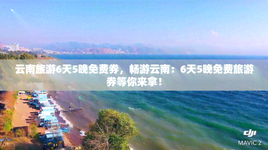 云南旅游6天5晚免费券，畅游云南：6天5晚免费旅游券等你来拿！