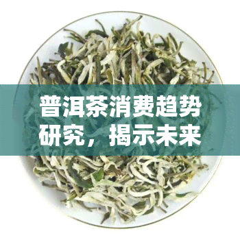 普洱茶消费趋势研究，揭示未来：普洱茶消费的趋势分析