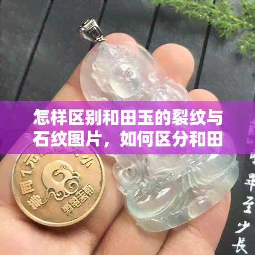 怎样区别和田玉的裂纹与石纹图片，如何区分和田玉的裂纹和石纹：一份详细的图文指南