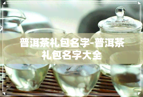 普洱茶礼包名字-普洱茶礼包名字大全