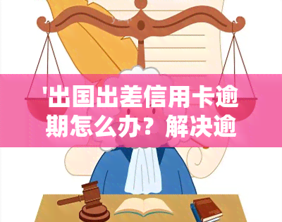 '出国出差信用卡逾期怎么办？解决逾期问题的步骤与方法'