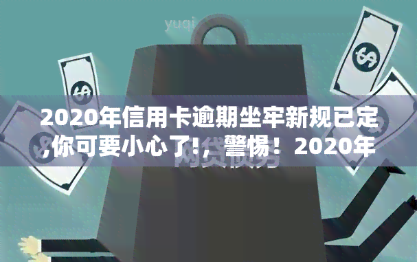 2020年信用卡逾期坐牢新规已定,你可要小心了!，警惕！2020年信用卡逾期新规已确定，需谨处理!