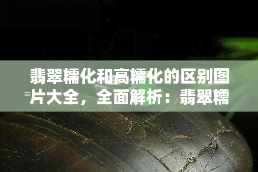 翡翠糯化和高糯化的区别图片大全，全面解析：翡翠糯化与高糯化之间的区别，看图就能懂！