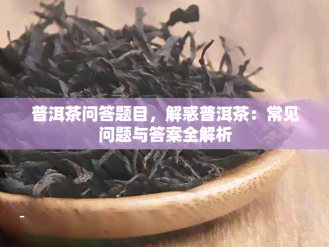 普洱茶问答题目，解惑普洱茶：常见问题与答案全解析