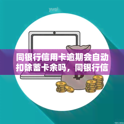 同银行信用卡逾期会自动扣除蓄卡余吗，同银行信用卡逾期是否会自动扣除蓄卡余额？