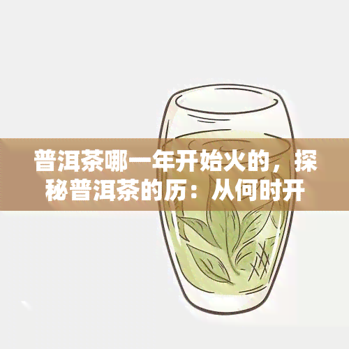 普洱茶哪一年开始火的，探秘普洱茶的历：从何时开始风靡全国？