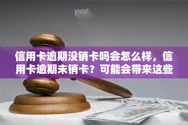 信用卡逾期没销卡吗会怎么样，信用卡逾期未销卡？可能会带来这些后果！