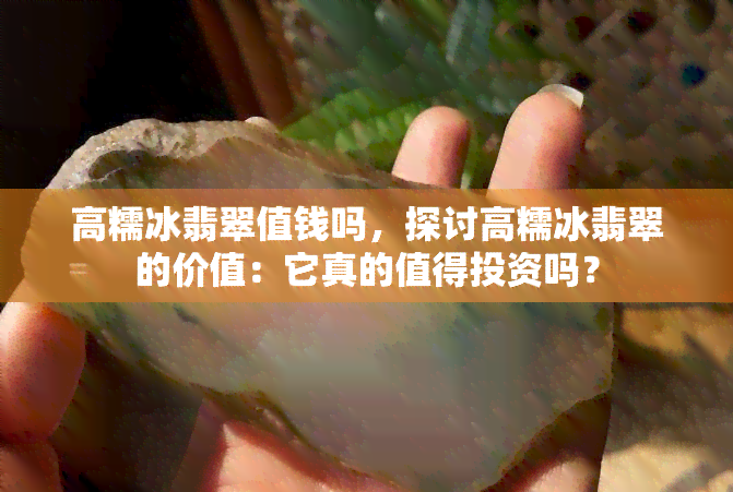 高糯冰翡翠值钱吗，探讨高糯冰翡翠的价值：它真的值得投资吗？